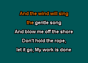And the wind will sing

the gentle song
And blow me offthe shore
Don't hold the rope,

let it go, My work is done