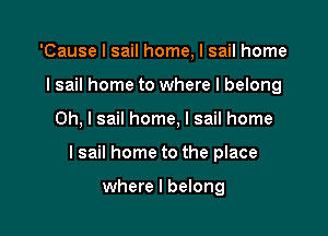 'Cause I sail home, I sail home
I sail home to where I belong

Oh, I sail home, I sail home

lsail home to the place

where I belong