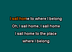 I sail home to where I belong

Oh, I sail home, I sail home

lsail home to the place

where I belong