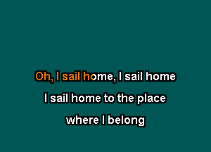 Oh, I sail home, I sail home

lsail home to the place

where I belong