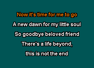 Now it's time for me to go
A new dawn for my little soul

80 goodbye beloved friend

There's a life beyond,

this is not the end