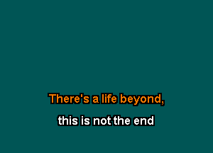 There's a life beyond,

this is not the end