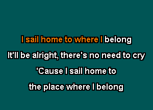 I sail home to where I belong

It'll be alright, there's no need to cry

'Cause I sail home to

the place where I belong