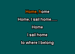 Home, home
Home, I sail home ......
Home

I sail home

to where I belong