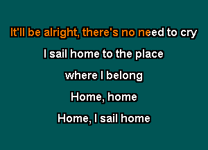 It'll be alright, there's no need to cry

I sail home to the place
where I belong
Home, home

Home, l sail home