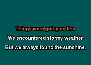 Things were going so fine

We encountered stormy weather

But we always found the sunshine.