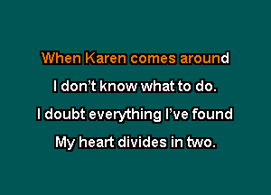 When Karen comes around

I don t know what to do.

I doubt everything I've found
My heart divides in two.