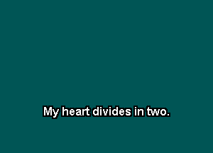My heart divides in two.