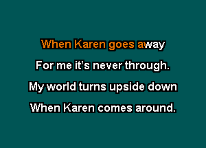 When Karen goes away

For me ifs never through.

My world turns upside down

When Karen comes around.