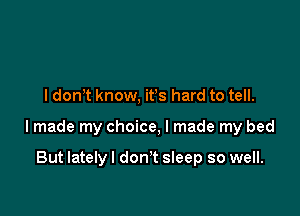 I don't know, its hard to tell.

lmade my choice, I made my bed

But lately I don't sleep so well.