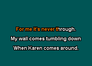 For me ifs never through.

My wall comes tumbling down

When Karen comes around.