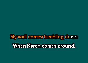 My wall comes tumbling down

When Karen comes around.