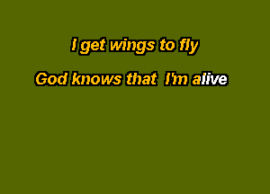 Iget wings to fIy

God knows that I'm alive