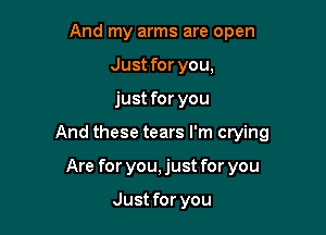 And my arms are open
Just for you,

just for you

And these tears I'm crying

Are for you, just for you

Just for you