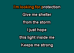 I'm looking for protection
Give me shelter
from the storm

ljust hope

this light inside me

Keeps me strong