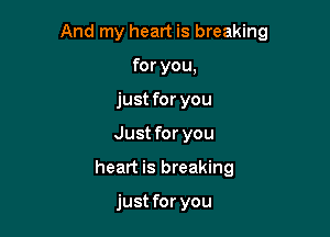 And my heart is breaking

for you,
just for you
Just for you
heart is breaking

just for you