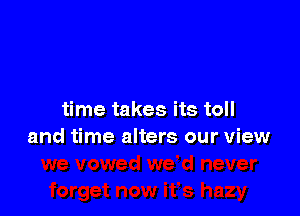 time takes its toll
and time alters our view