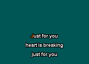 Just for you

heart is breaking

just for you