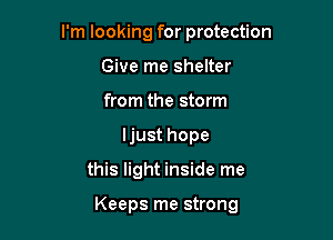 I'm looking for protection
Give me shelter
from the storm

ljust hope

this light inside me

Keeps me strong