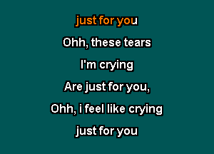 just for you
Ohh, these tears
I'm crying

Arejust for you,

Ohh, i feel like crying

just for you