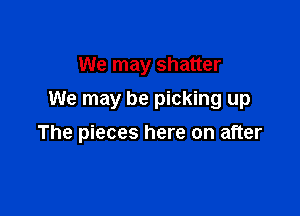 We may shatter

We may be picking up

The pieces here on after