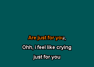 Are just for you,

Ohh, i feel like crying

just for you