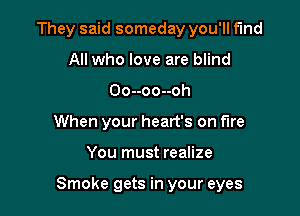 They said someday you'll fund
All who love are blind
Oo--oo--oh
When your heart's on fire

You must realize

Smoke gets in your eyes