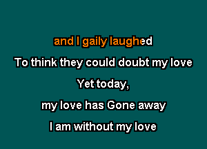 and l gaily laughed
To think they could doubt my love
Yet today,

my love has Gone away

lam without my love