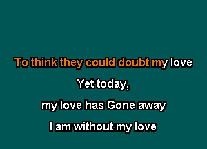 To think they could doubt my love
Yet today,

my love has Gone away

lam without my love