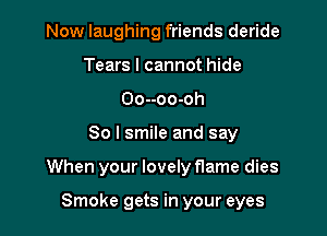 Now laughing friends deride
Tears I cannot hide
Oo--oo-oh

So I smile and say

When your lovely flame dies

Smoke gets in your eyes