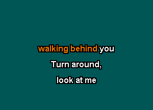 walking behind you

Turn around,

look at me