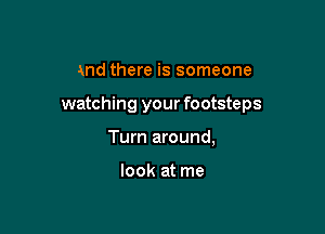 and there is someone

watching your footsteps

Turn around,

look at me