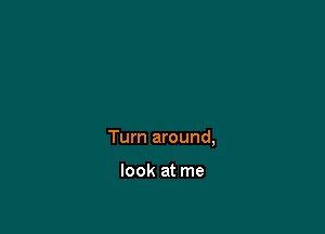 Turn around,

look at me