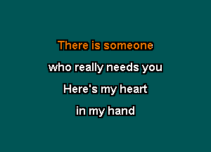 There is someone

who really needs you

Here's my heart

in my hand