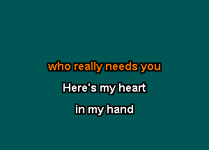 who really needs you

Here's my heart

in my hand