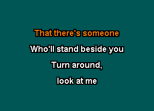 That there's someone

Who'll stand beside you

Turn around,

look at me