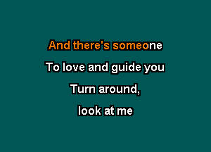 And there's someone

To love and guide you

Turn around,

look at me