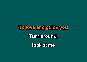 To love and guide you

Turn around,

look at me
