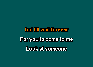 but I'll wait forever

For you to come to me

Look at someone