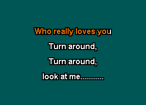 Who really loves you

Turn around,
Turn around,

look at me ............