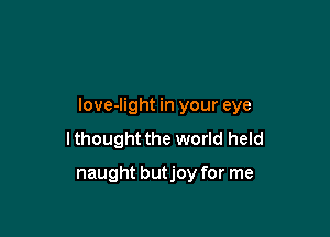 love-Iight in your eye

I thought the world held

naught butjoy for me