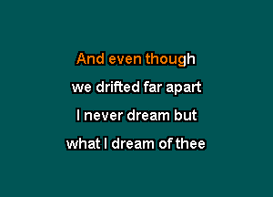 And even though

we drifted far apart
lnever dream but

whatl dream of thee