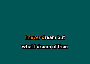 I never dream but

whatl dream ofthee