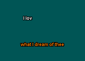 whatl dream ofthee