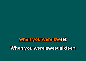 when you were sweet

When you were sweet sixteen