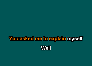 You asked me to explain myself
Well