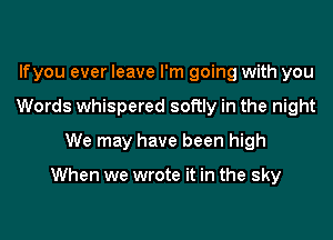 lfyou ever leave I'm going with you
Words whispered softly in the night
We may have been high

When we wrote it in the sky