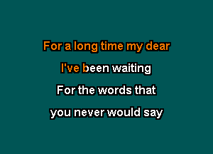For a long time my dear

I've been waiting
For the words that

you never would say