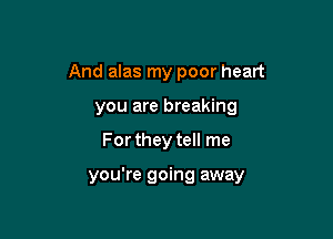 And alas my poor heart
you are breaking

For they tell me

you're going away