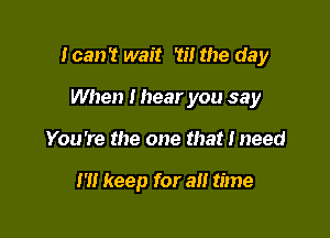 loan? wait Til the day
When I hear you say

You're the one that I need

I'll keep for a time